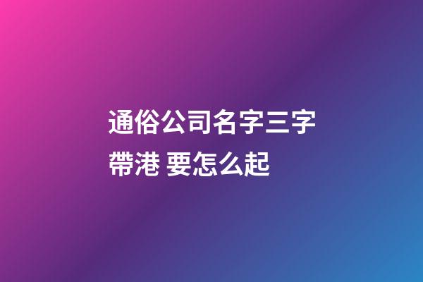 通俗公司名字三字帶港 要怎么起